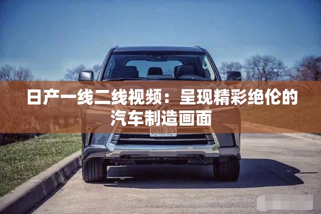 日产一线二线视频：呈现精彩绝伦的汽车制造画面