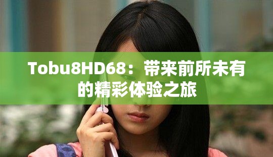 Tobu8HD68：带来前所未有的精彩体验之旅