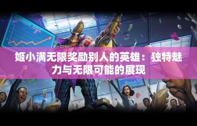 姬小满无限奖励别人的英雄：独特魅力与无限可能的展现
