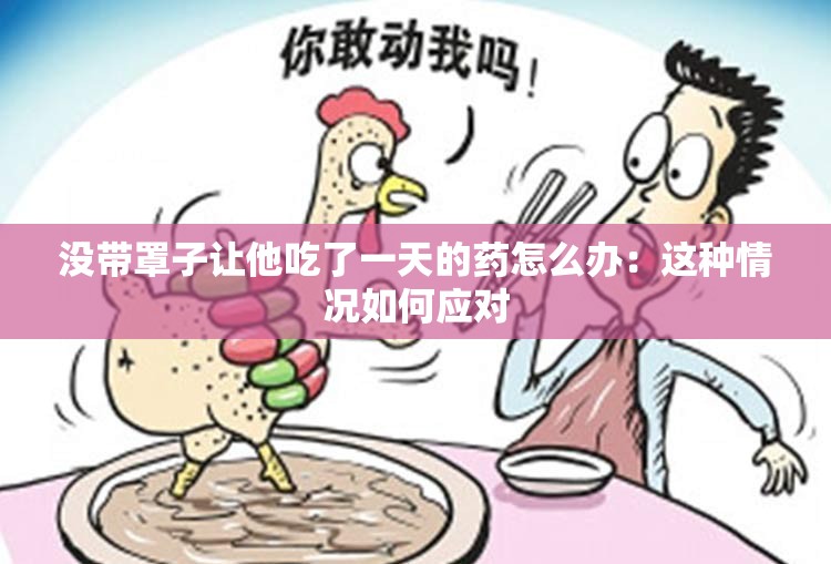 没带罩子让他吃了一天的药怎么办：这种情况如何应对