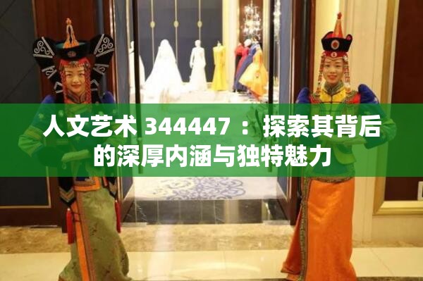 人文艺术 344447 ：探索其背后的深厚内涵与独特魅力