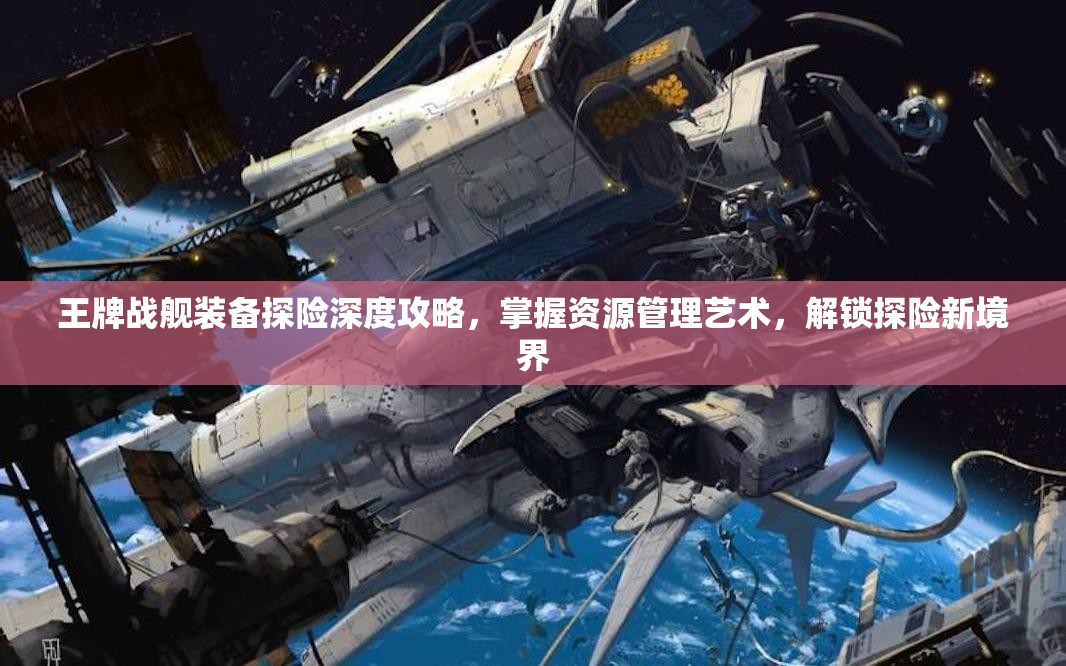 王牌战舰装备探险深度攻略，掌握资源管理艺术，解锁探险新境界