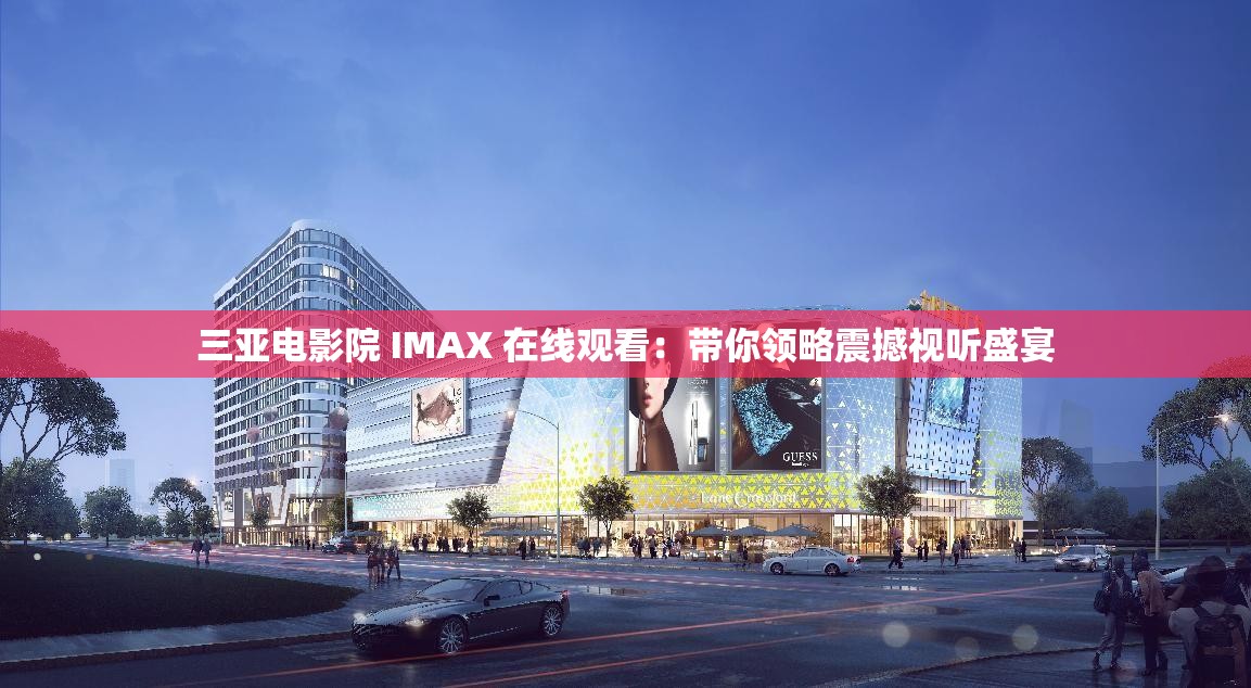 三亚电影院 IMAX 在线观看：带你领略震撼视听盛宴