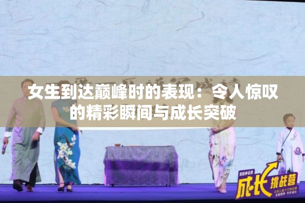 女生到达巅峰时的表现：令人惊叹的精彩瞬间与成长突破