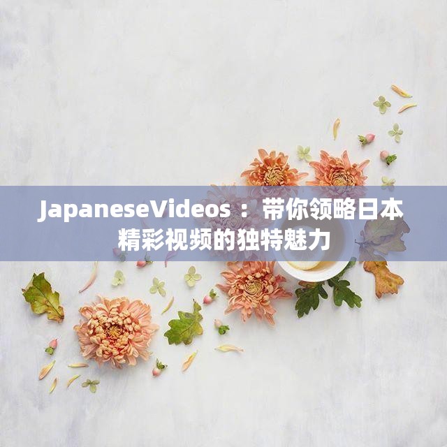 JapaneseVideos ：带你领略日本精彩视频的独特魅力