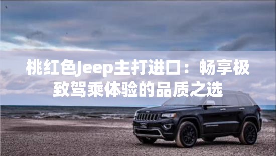 桃红色Jeep主打进口：畅享极致驾乘体验的品质之选