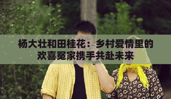 杨大壮和田桂花：乡村爱情里的欢喜冤家携手共赴未来