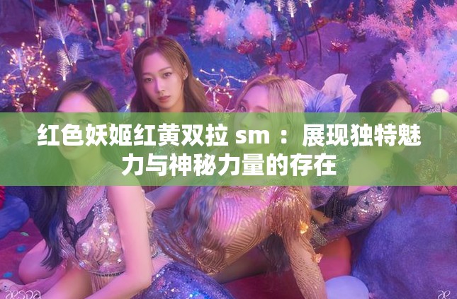 红色妖姬红黄双拉 sm ：展现独特魅力与神秘力量的存在