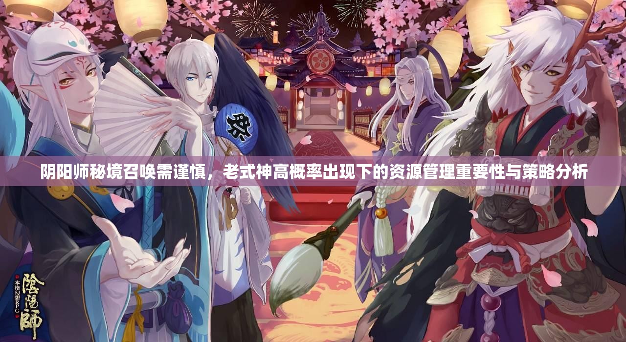 阴阳师秘境召唤需谨慎，老式神高概率出现下的资源管理重要性与策略分析