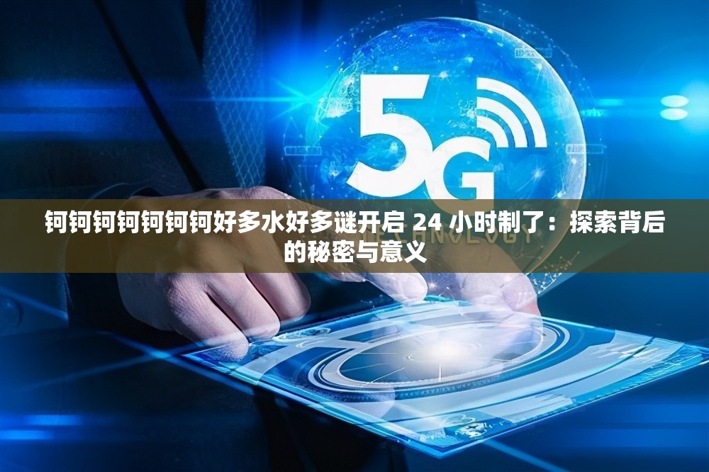 钶钶钶钶钶钶钶好多水好多谜开启 24 小时制了：探索背后的秘密与意义