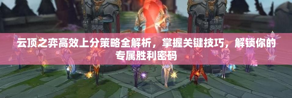 云顶之弈高效上分策略全解析，掌握关键技巧，解锁你的专属胜利密码