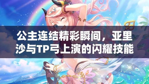 公主连结精彩瞬间，亚里沙与TP弓上演的闪耀技能与策略对决