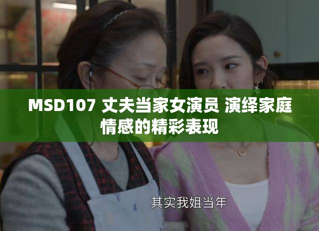 MSD107 丈夫当家女演员 演绎家庭情感的精彩表现