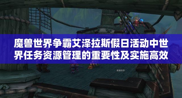 魔兽世界争霸艾泽拉斯假日活动中世界任务资源管理的重要性及实施高效策略指南