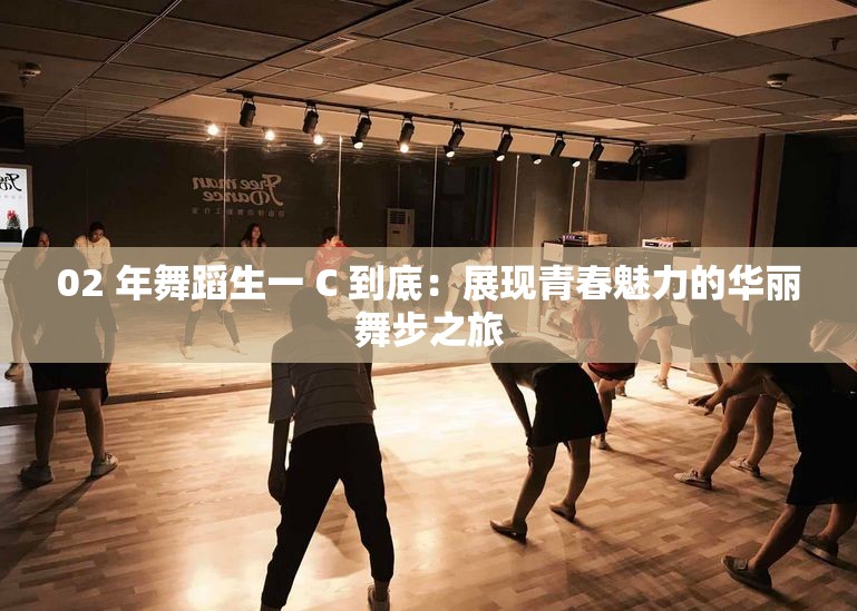 02 年舞蹈生一 C 到底：展现青春魅力的华丽舞步之旅