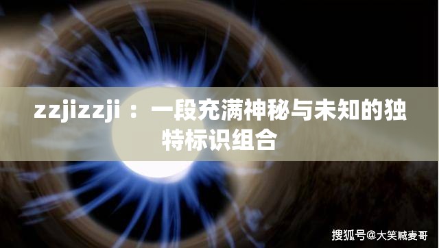 zzjizzji ：一段充满神秘与未知的独特标识组合