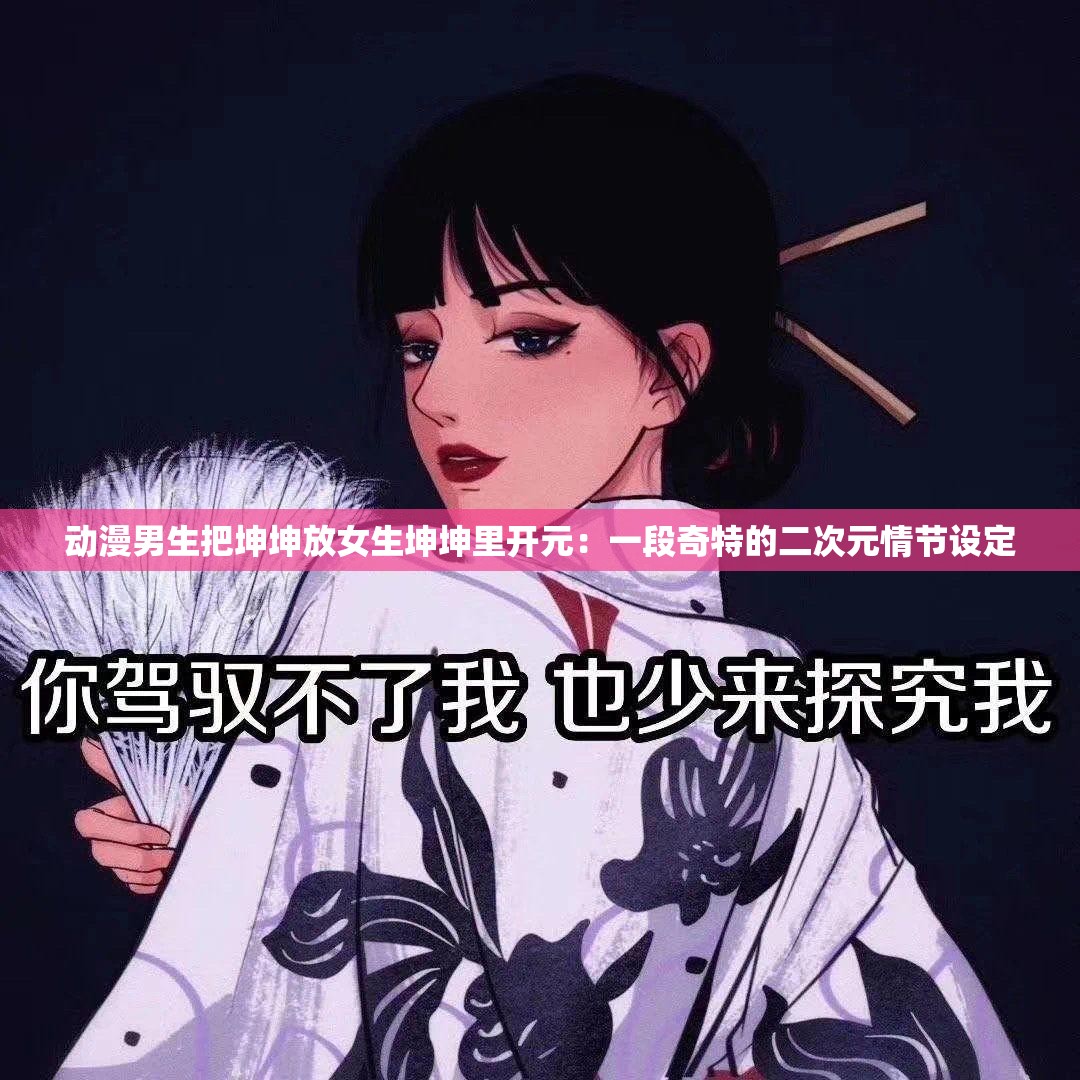 动漫男生把坤坤放女生坤坤里开元：一段奇特的二次元情节设定