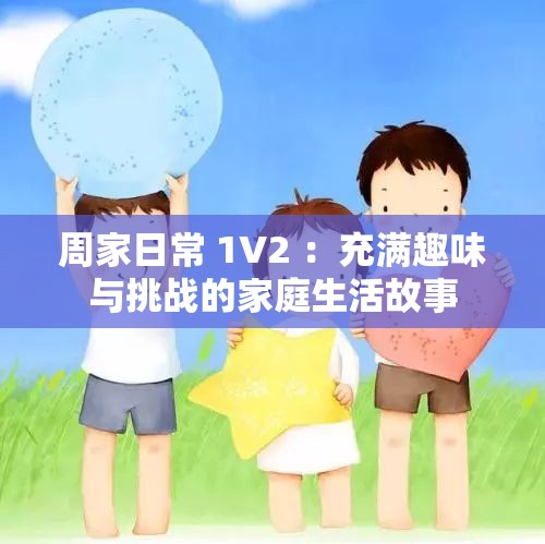 周家日常 1V2 ：充满趣味与挑战的家庭生活故事