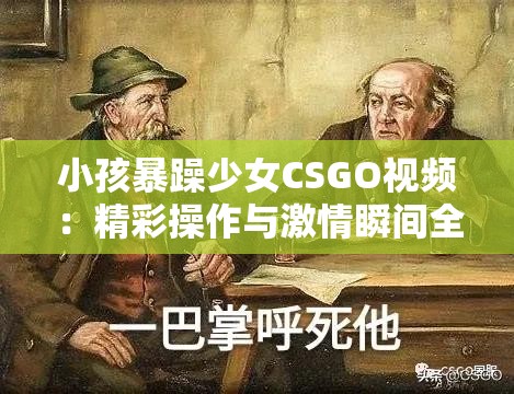 小孩暴躁少女CSGO视频：精彩操作与激情瞬间全记录