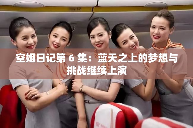 空姐日记第 6 集：蓝天之上的梦想与挑战继续上演