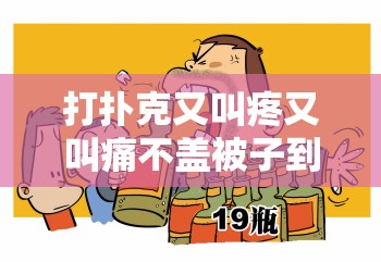 打扑克又叫疼又叫痛不盖被子到底是怎么回事呢