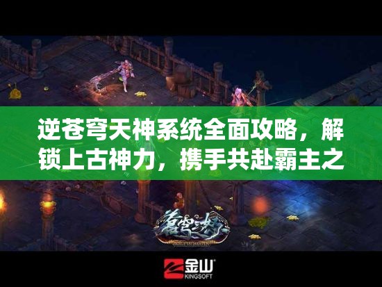 逆苍穹天神系统全面攻略，解锁上古神力，携手共赴霸主之路的终极指南