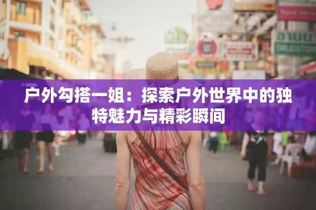 户外勾搭一姐：探索户外世界中的独特魅力与精彩瞬间