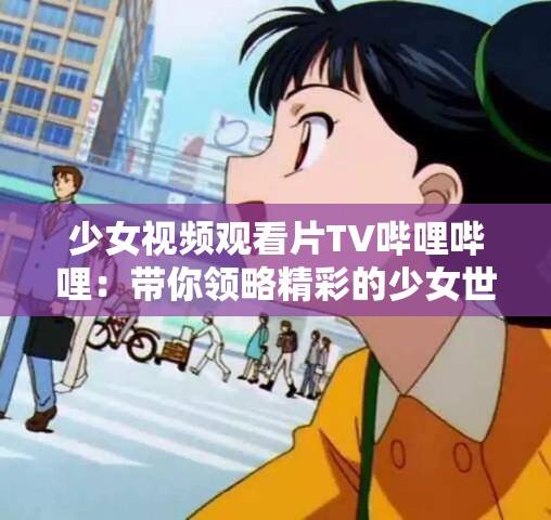 少女视频观看片TV哔哩哔哩：带你领略精彩的少女世界