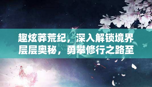 趣炫莽荒纪，深入解锁境界层层奥秘，勇攀修行之路至巅峰