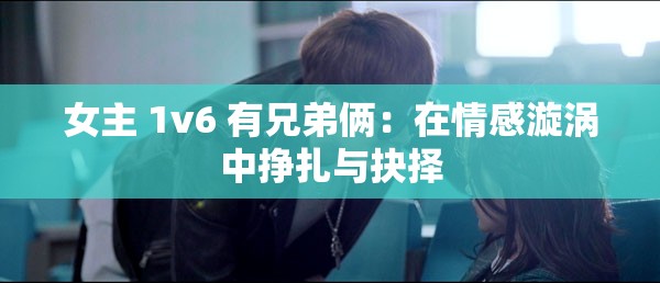 女主 1v6 有兄弟俩：在情感漩涡中挣扎与抉择