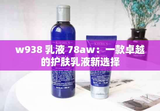 w938 乳液 78aw：一款卓越的护肤乳液新选择