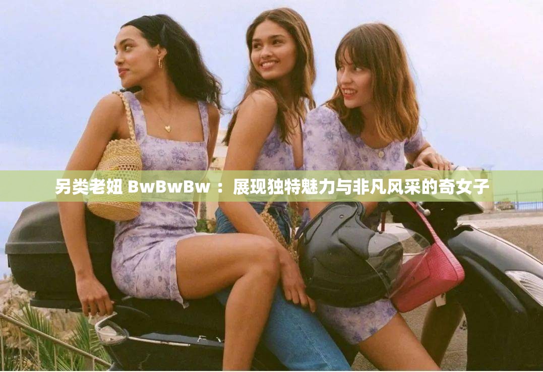 另类老妞 BwBwBw ：展现独特魅力与非凡风采的奇女子