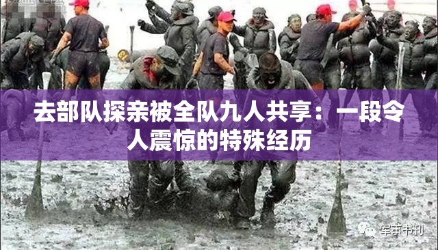 去部队探亲被全队九人共享：一段令人震惊的特殊经历