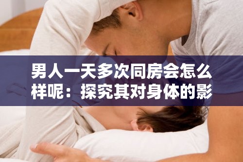 男人一天多次同房会怎么样呢：探究其对身体的影响