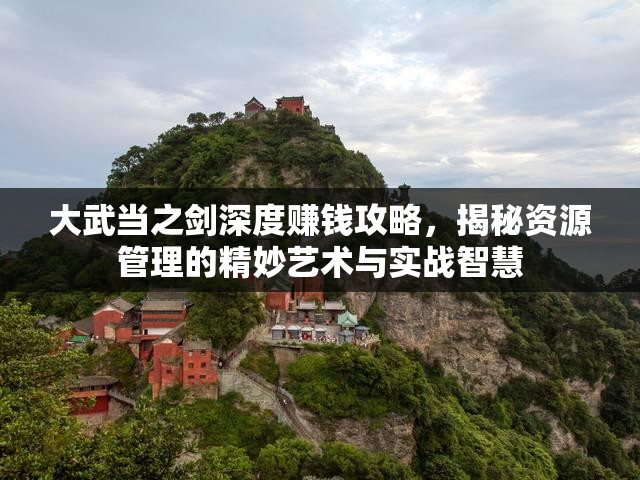 大武当之剑深度赚钱攻略，揭秘资源管理的精妙艺术与实战智慧