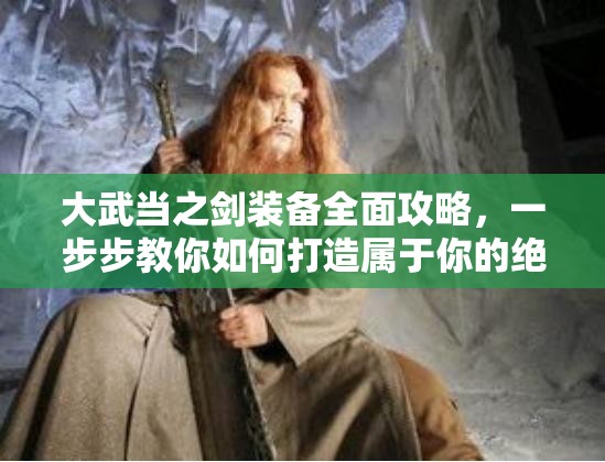 大武当之剑装备全面攻略，一步步教你如何打造属于你的绝世神兵