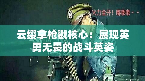 云缨拿枪戳核心：展现英勇无畏的战斗英姿
