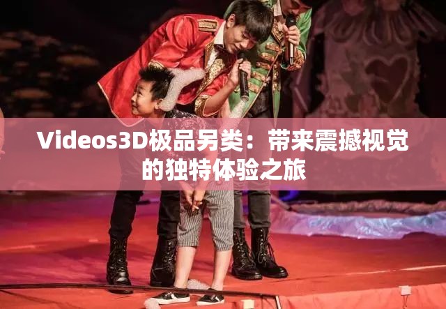 Videos3D极品另类：带来震撼视觉的独特体验之旅
