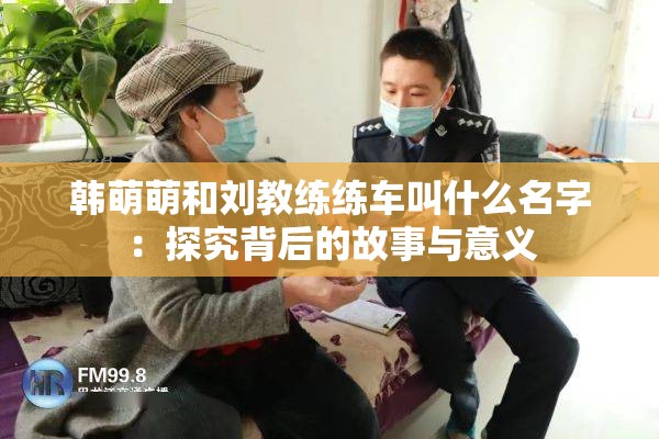 韩萌萌和刘教练练车叫什么名字：探究背后的故事与意义