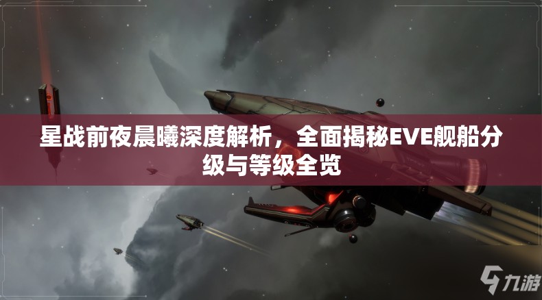 星战前夜晨曦深度解析，全面揭秘EVE舰船分级与等级全览