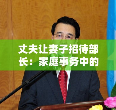 丈夫让妻子招待部长:家庭事务中的意外安排与影响 丈夫让妻子招待部长:家庭事务中的意外安排与影响