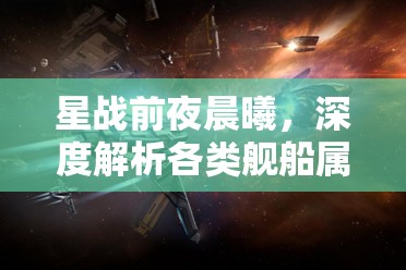 星战前夜晨曦，深度解析各类舰船属性，全面揭秘战斗性能与特色