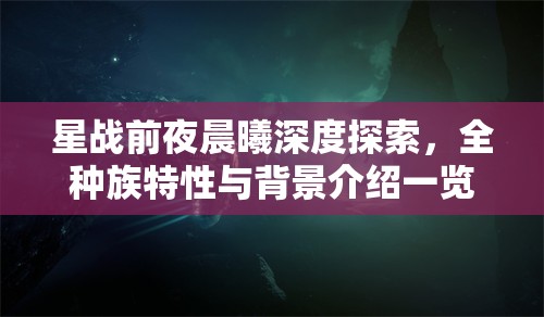 星战前夜晨曦深度探索，全种族特性与背景介绍一览