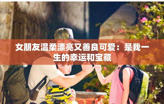 女朋友温柔漂亮又善良可爱：是我一生的幸运和宝藏