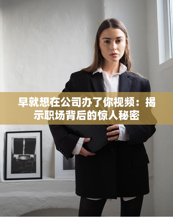 早就想在公司办了你视频：揭示职场背后的惊人秘密
