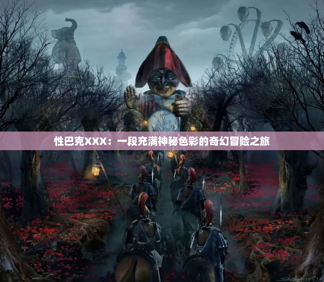 性巴克XXX：一段充满神秘色彩的奇幻冒险之旅