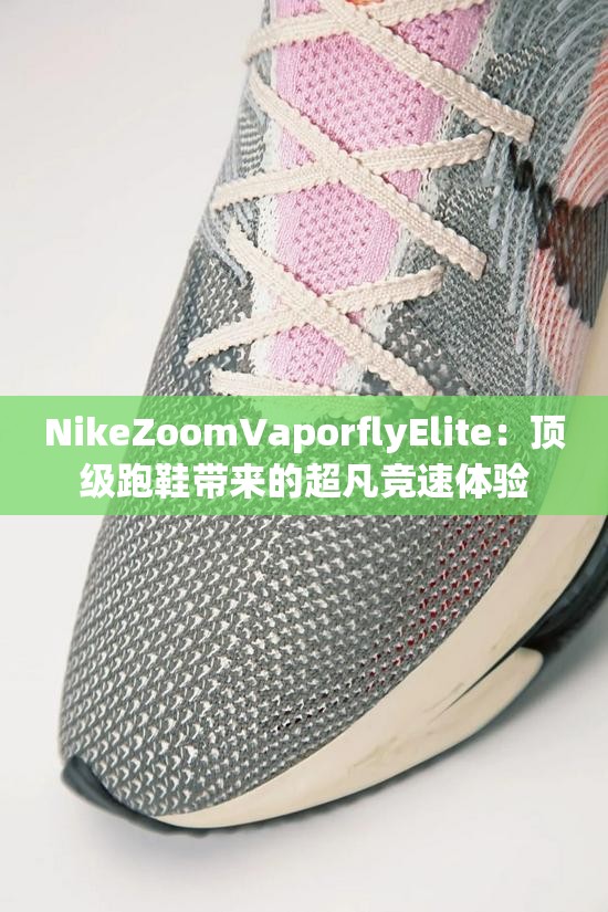 NikeZoomVaporflyElite：顶级跑鞋带来的超凡竞速体验