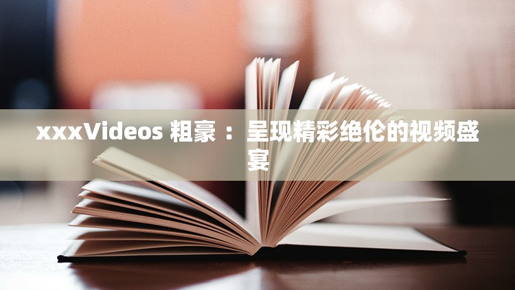 xxxVideos 粗豪 ：呈现精彩绝伦的视频盛宴