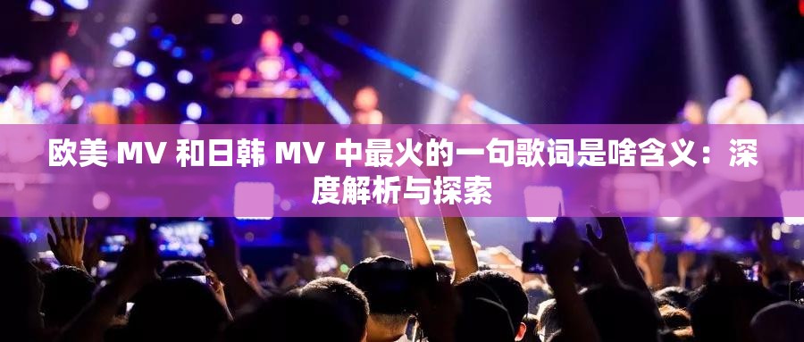 欧美 MV 和日韩 MV 中最火的一句歌词是啥含义：深度解析与探索