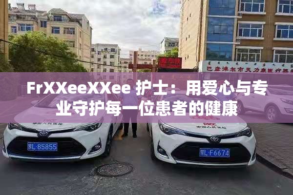 FrXXeeXXee 护士：用爱心与专业守护每一位患者的健康